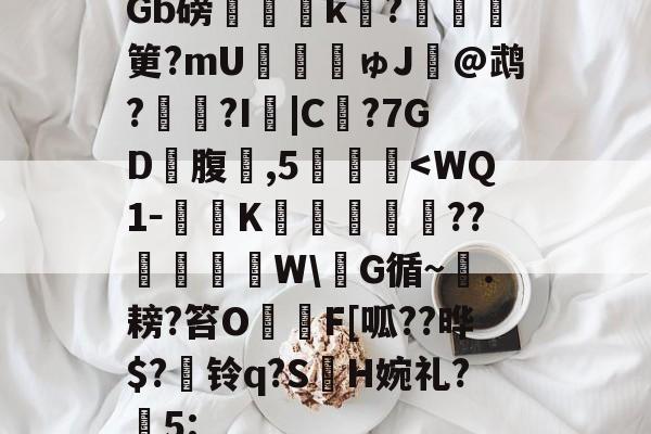 开云官方-包含Gb磅榲k?塡筻?mU€麚揕ゅJ@鹉??I詛|C€?7GD礃腹鑛,5肔